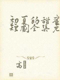 初夏的甜蜜约定短剧全集免费播放