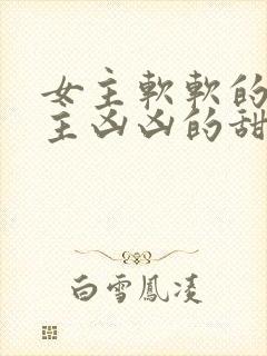 女主软软的 男主凶凶的甜文