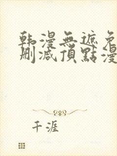 韩漫无遮免费无删减顶点漫画