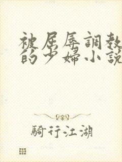 被屈辱调教沉沦的少妇小说