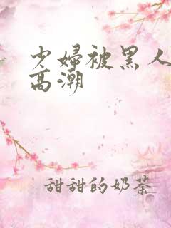 少妇被黑人操到高潮