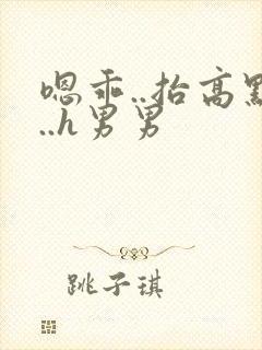 嗯乖..抬高点..h男男