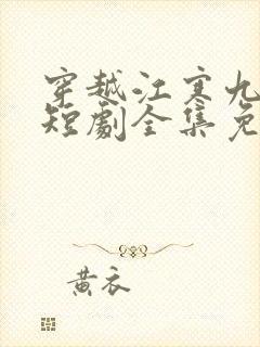 穿越江寒九公主短剧全集免费观看