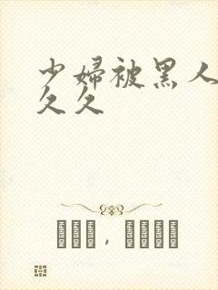 少妇被黑人插入久久