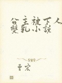 公主被下人玩弄双乳小说