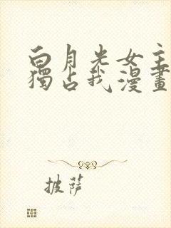 白月光女主总想独占我漫画免费观看