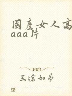 国产女人高潮aaaa片