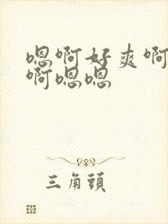 嗯啊好爽啊啊啊啊嗯嗯