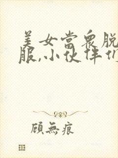 美女当众脱光衣服,小伙伴们惊呆了