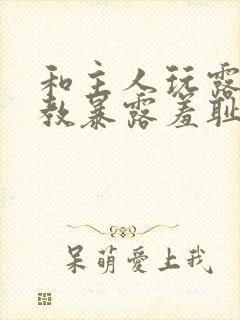 和主人玩露出调教暴露羞耻