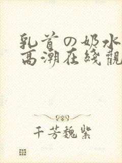 乳首の奶水授乳高潮在线观看