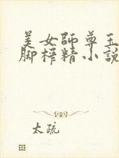 美女师尊玉足美脚榨精小说