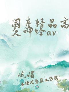 国产精品高潮久久呻吟av