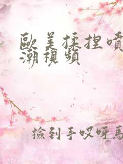 欧美揉捏喷水高潮视频