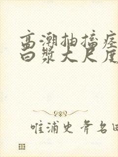 高潮抽搐痉挛冒白浆大尺度