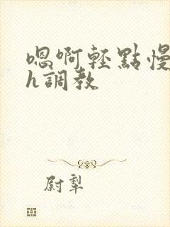 嗯啊轻点慢点高h调教