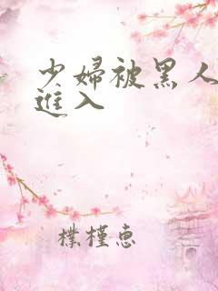 少妇被黑人猛烈进入