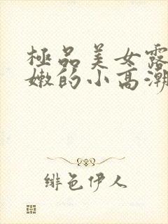 极品美女露出粉嫩的小高潮