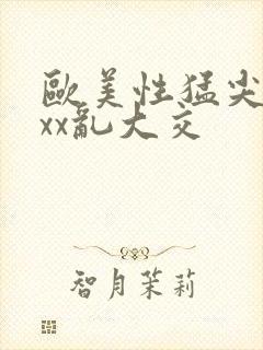 欧美性猛尖xxxx乱大交