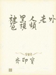 被黑人老外添嫩苞视频