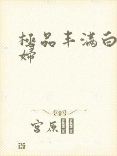 极品丰满白嫩少妇