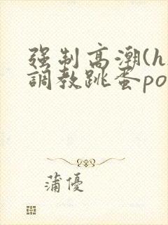 强制高潮(h)调教跳蛋po文