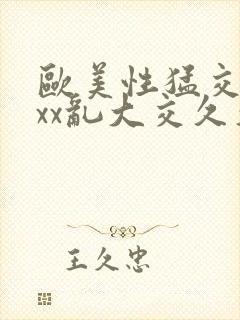 欧美性猛交xxxx乱大交久久