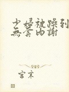 少妇被躁到高潮无套内谢