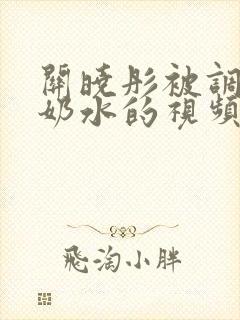 关晓彤被调教出奶水的视频