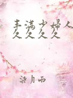 丰满少妇人妻久久久久久