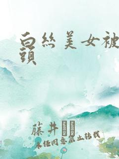 白丝美女被吸奶头