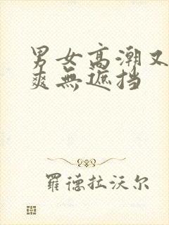 男女高潮又色又爽无遮挡