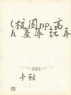 (校园np,高h 羞辱 玩弄