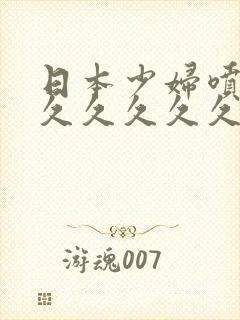 日本少妇喷水久久久久久久久