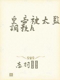 皇帝被太监折磨调教h