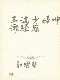 丰满少妇呻吟高潮经历