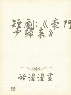 短剧:《豪门狂少归来》