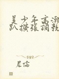 美少年高潮h跪趴扩张调教喷水小说