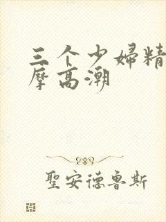 三个少妇精油按摩高潮