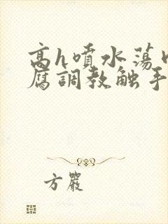 高h喷水荡肉爽腐调教触手