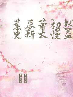 叶辰萧初然刚刚更新太慢益生菌