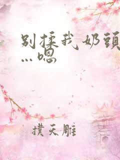 别揉我奶头…啊…嗯