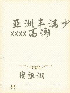 亚洲丰满少妇xxxxx高潮