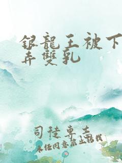 银龙王被下药玩弄双乳