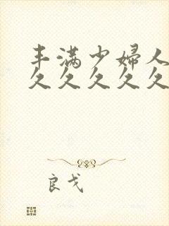 丰满少妇人妻久久久久久久