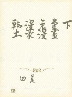 韩漫免费下拉式土豪漫画