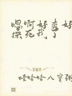 嗯啊好爽好舒服操死我了