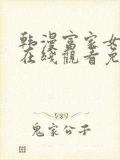 韩漫富家女姐姐在线观看免费全集