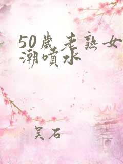 50岁老熟女高潮喷水
