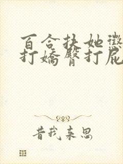 百合扶她惩罚抽打娇臀打屁股